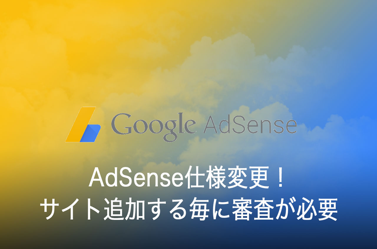 AdSense仕様変更！サイト追加する毎に審査が必要になってしまった